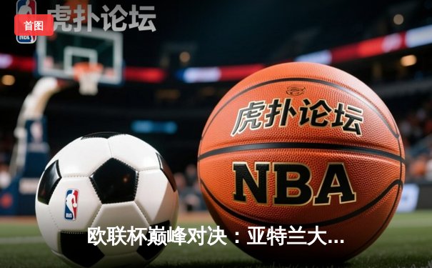 欧联杯巅峰对决：亚特兰大3-0完胜勒沃库森，卢克曼帽子戏法终结对手51场不败神话