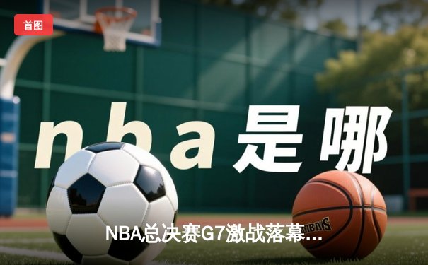 NBA总决赛G7激战落幕：丹佛掘金主场力克迈阿密热火，约基奇三双带队首夺总冠军