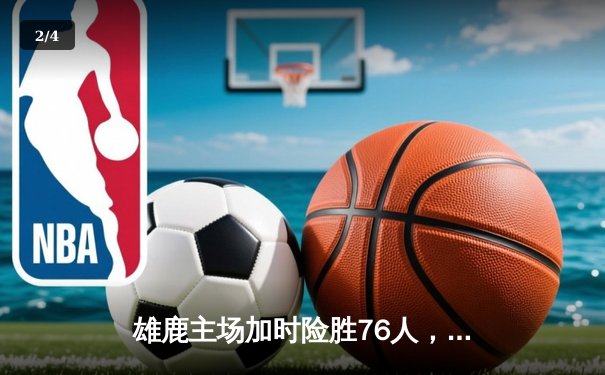 雄鹿主场加时险胜76人，字母哥32+11+7统治关键时刻 - 2