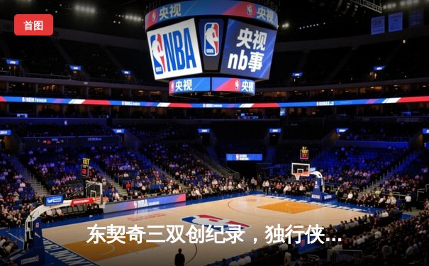 东契奇三双创纪录，独行侠加时险胜凯尔特人锁定总决赛首胜