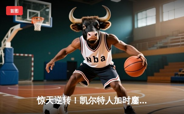 惊天逆转！凯尔特人加时鏖战险胜雄鹿，塔图姆狂砍40分主宰末节