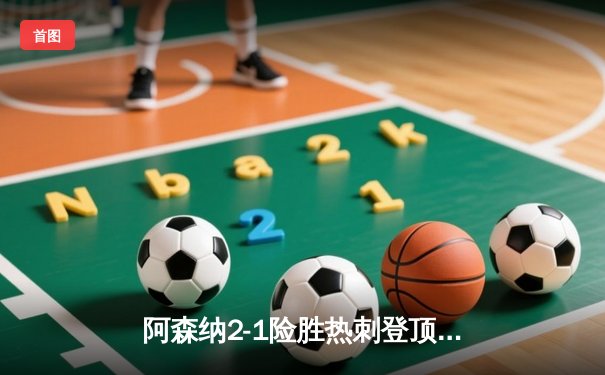 阿森纳2-1险胜热刺登顶英超，萨卡传射建功孙兴慜破门难救主