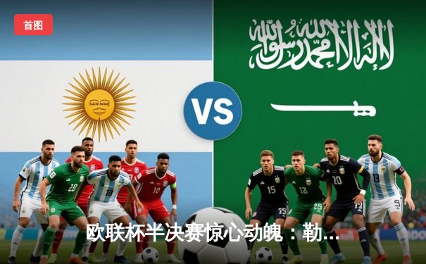 欧联杯半决赛惊心动魄：勒沃库森补时绝平延续不败神话，罗马饮恨出局