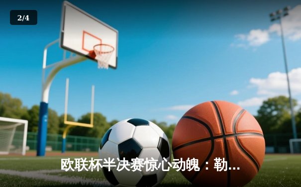 欧联杯半决赛惊心动魄：勒沃库森补时绝平延续不败神话，罗马饮恨出局 - 2