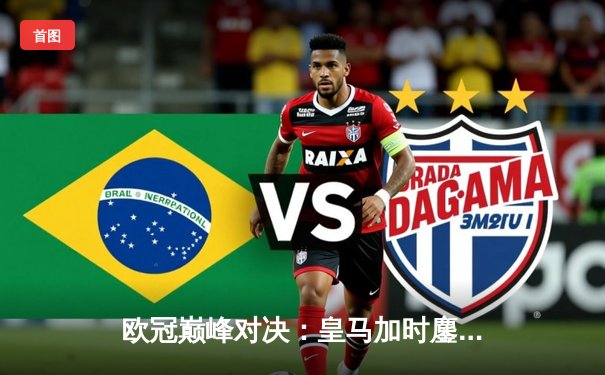 欧冠巅峰对决：皇马加时鏖战3-2逆转曼城，维尼修斯绝杀封王