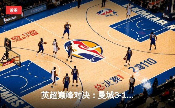 英超巅峰对决：曼城3-1逆转曼联，哈兰德双响锁定胜局