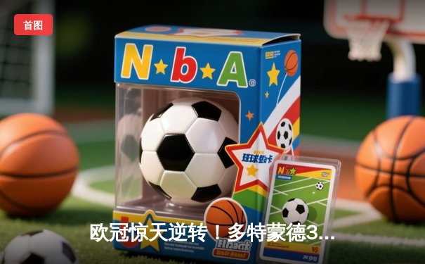 欧冠惊天逆转！多特蒙德3-2绝杀巴黎，哈兰德双响导演奇迹之夜