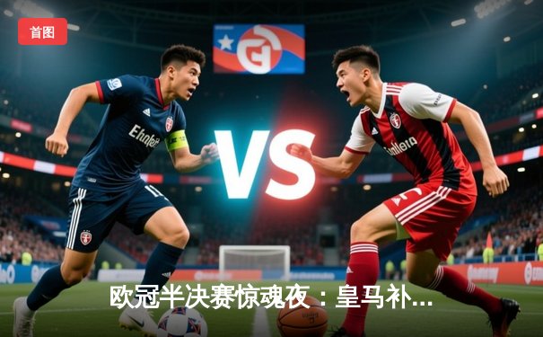 欧冠半决赛惊魂夜：皇马补时绝平拜仁，点球大战4-3惊险晋级决赛