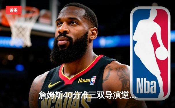 詹姆斯40分准三双导演逆转，湖人加时险胜勇士锁定季后赛席位