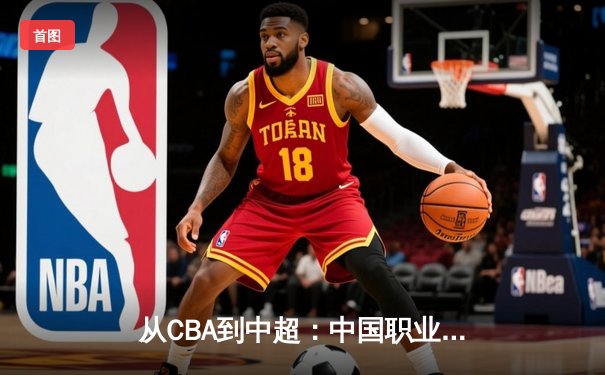 从CBA到中超：中国职业体育的商业化迷思与竞技本质回归